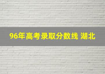 96年高考录取分数线 湖北